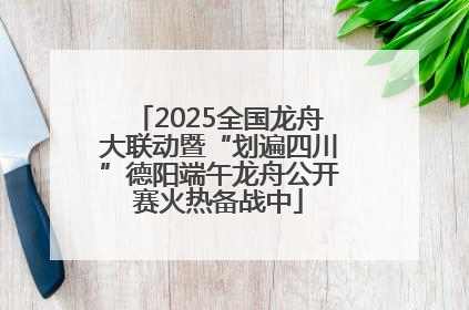 2025全国龙舟大联动暨“划遍四川”德阳端午龙舟公开赛火热备战中