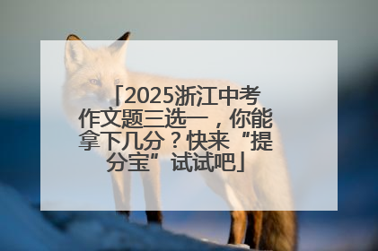 2025浙江中考作文题三选一，你能拿下几分？快来“提分宝”试试吧