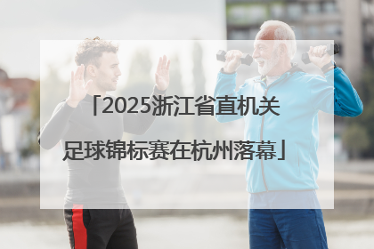 2025浙江省直机关足球锦标赛在杭州落幕