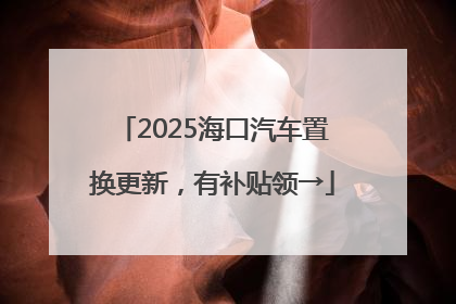 2025海口汽车置换更新，有补贴领→