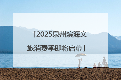 2025泉州滨海文旅消费季即将启幕