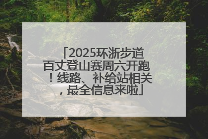 2025环浙步道百丈登山赛周六开跑！线路、补给站相关，最全信息来啦