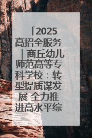 2025高招全服务｜商丘幼儿师范高等专科学校：转型提质谋发展 全力推进高水平综合性应用型高等专科学校建设