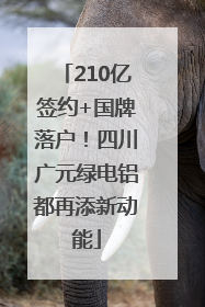 210亿签约+国牌落户！四川广元绿电铝都再添新动能