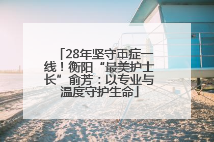 28年坚守重症一线！衡阳“最美护士长”俞芳：以专业与温度守护生命