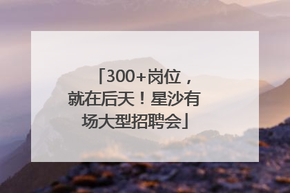 300+岗位，就在后天！星沙有场大型招聘会