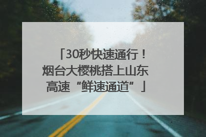 30秒快速通行！烟台大樱桃搭上山东高速“鲜速通道”
