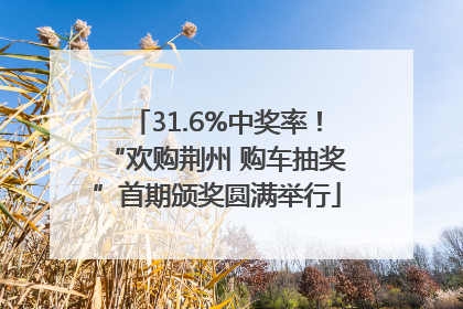 31.6%中奖率！“欢购荆州 购车抽奖”首期颁奖圆满举行