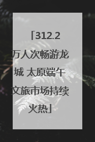 312.2万人次畅游龙城 太原端午文旅市场持续火热