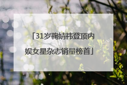 31岁鞠婧祎登顶内娱女星杂志销量榜首