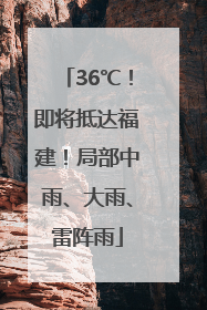 36℃！即将抵达福建！局部中雨、大雨、雷阵雨