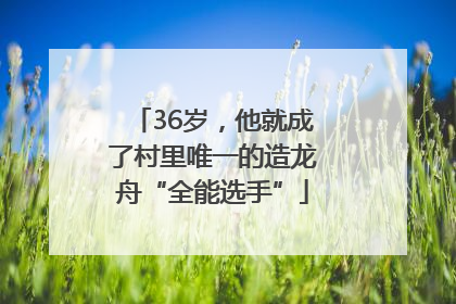 36岁，他就成了村里唯一的造龙舟“全能选手”