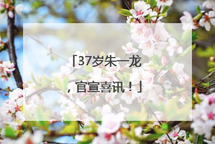 37岁朱一龙，官宣喜讯！