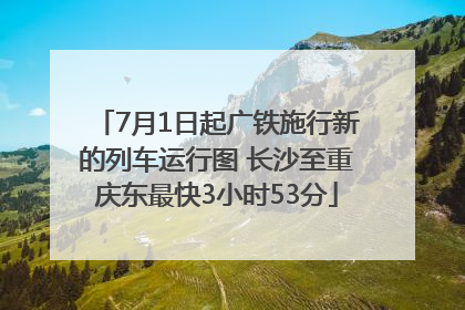 7月1日起广铁施行新的列车运行图 长沙至重庆东最快3小时53分