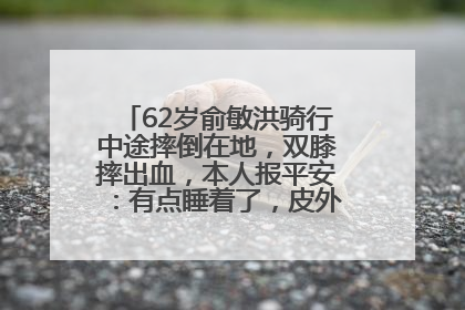 62岁俞敏洪骑行中途摔倒在地，双膝摔出血，本人报平安：有点睡着了，皮外伤，不用担心