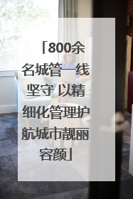 800余名城管一线坚守 以精细化管理护航城市靓丽容颜