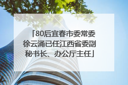 80后宜春市委常委徐云涌已任江西省委副秘书长、办公厅主任