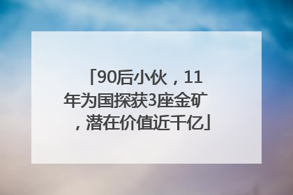 90后小伙，11年为国探获3座金矿，潜在价值近千亿