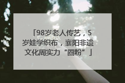 98岁老人传艺，5岁娃学织布，襄阳非遗文化周实力“圈粉”