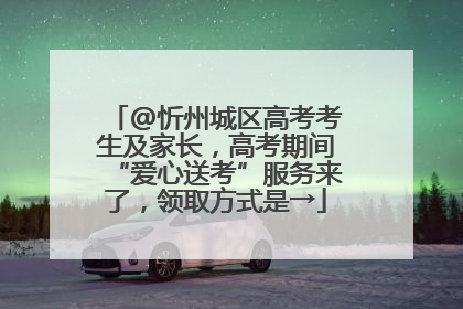 @忻州城区高考考生及家长，高考期间“爱心送考”服务来了，领取方式是→