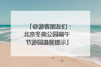 @游客朋友们：北京冬奥公园端午节游园温馨提示