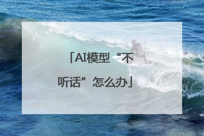 AI模型“不听话”怎么办