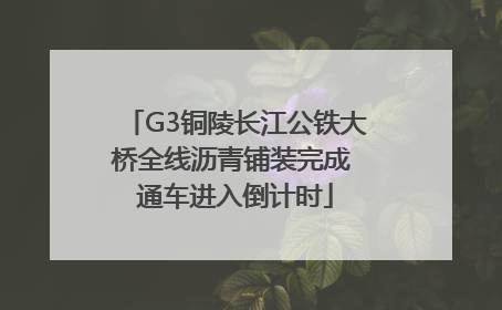 G3铜陵长江公铁大桥全线沥青铺装完成 通车进入倒计时