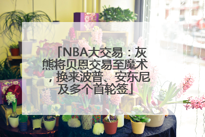 NBA大交易：灰熊将贝恩交易至魔术，换来波普、安东尼及多个首轮签